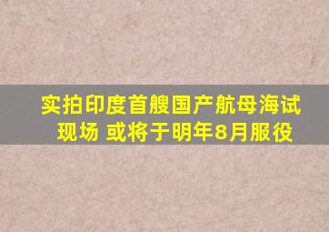 实拍印度首艘国产航母海试现场 或将于明年8月服役